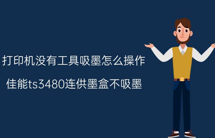 打印机没有工具吸墨怎么操作 佳能ts3480连供墨盒不吸墨？